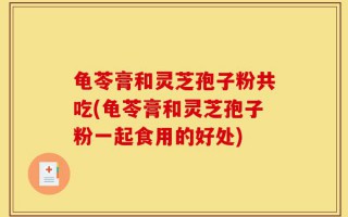 龟苓膏和灵芝孢子粉共吃(龟苓膏和灵芝孢子粉一起食用的好处)