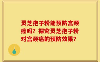 灵芝孢子粉能预防宫颈癌吗？探究灵芝孢子粉对宫颈癌的预防效果？