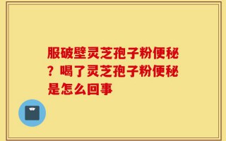 服破壁灵芝孢子粉便秘？喝了灵芝孢子粉便秘是怎么回事