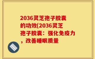 2036灵芝孢子胶囊的功效(2036灵芝孢子胶囊：强化免疫力，改善睡眠质量