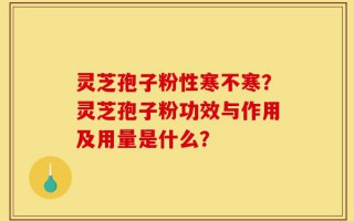 灵芝孢子粉性寒不寒？灵芝孢子粉功效与作用及用量是什么？
