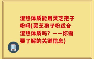 湿热体质能用灵芝孢子粉吗(灵芝孢子粉适合湿热体质吗？——你需要了解的关键信息)
