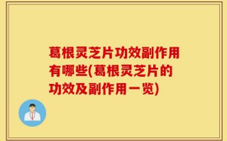 葛根灵芝片功效副作用有哪些(葛根灵芝片的功效及副作用一览)