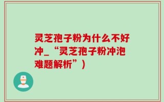 灵芝孢子粉为什么不好冲_“灵芝孢子粉冲泡难题解析”)