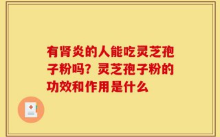 有肾炎的人能吃灵芝孢子粉吗？灵芝孢子粉的功效和作用是什么