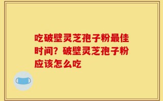 吃破壁灵芝孢子粉最佳时间？破壁灵芝孢子粉应该怎么吃