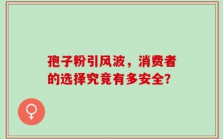 孢子粉引风波，消费者的选择究竟有多安全？