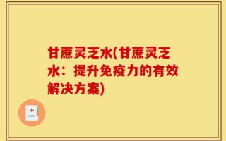 甘蔗灵芝水(甘蔗灵芝水：提升免疫力的有效解决方案)