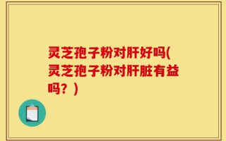 灵芝孢子粉对肝好吗(灵芝孢子粉对肝脏有益吗？)
