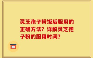 灵芝孢子粉饭后服用的正确方法？详解灵芝孢子粉的服用时间？