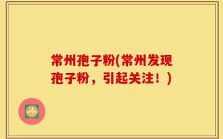 常州孢子粉(常州发现孢子粉，引起关注！)