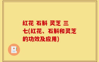 红花 石斛 灵芝 三七(红花、石斛和灵芝的功效及应用)