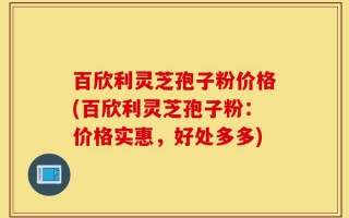 百欣利灵芝孢子粉价格(百欣利灵芝孢子粉：价格实惠，好处多多)
