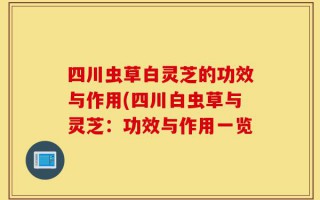 四川虫草白灵芝的功效与作用(四川白虫草与灵芝：功效与作用一览