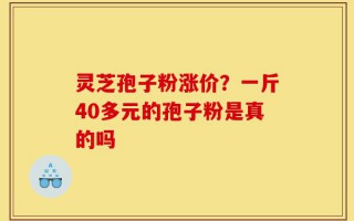 灵芝孢子粉涨价？一斤40多元的孢子粉是真的吗