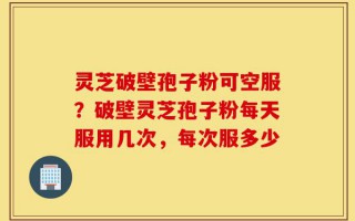 灵芝破壁孢子粉可空服？破壁灵芝孢子粉每天服用几次，每次服多少