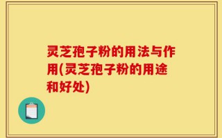 灵芝孢子粉的用法与作用(灵芝孢子粉的用途和好处)