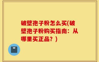 破壁孢子粉怎么买(破壁孢子粉购买指南：从哪里买正品？)