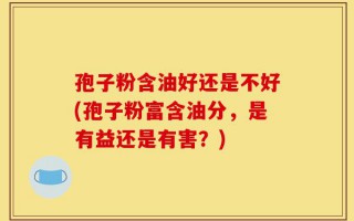 孢子粉含油好还是不好(孢子粉富含油分，是有益还是有害？)