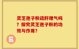 灵芝孢子粉疏肝理气吗？探究灵芝孢子粉的功效与作用？