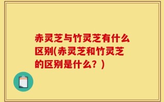 赤灵芝与竹灵芝有什么区别(赤灵芝和竹灵芝的区别是什么？)