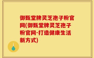 御甄堂牌灵芝孢子粉官网(御甄堂牌灵芝孢子粉官网-打造健康生活新方式)