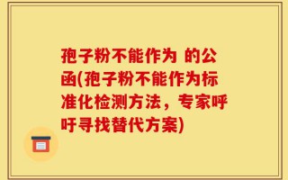 孢子粉不能作为 的公函(孢子粉不能作为标准化检测方法，专家呼吁寻找替代方案)