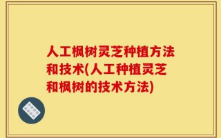 人工枫树灵芝种植方法和技术(人工种植灵芝和枫树的技术方法)
