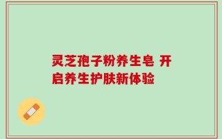灵芝孢子粉养生皂 开启养生护肤新体验