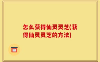 怎么获得仙灵灵芝(获得仙灵灵芝的方法)