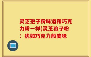 灵芝孢子粉味道和巧克力粉一样(灵芝孢子粉：犹如巧克力般美味
