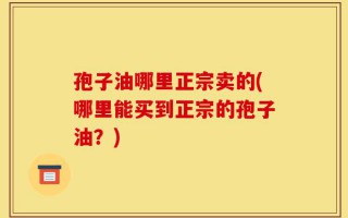 孢子油哪里正宗卖的(哪里能买到正宗的孢子油？)