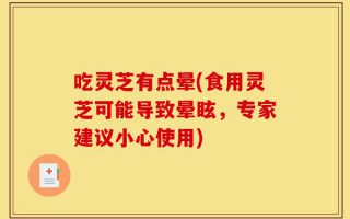 吃灵芝有点晕(食用灵芝可能导致晕眩，专家建议小心使用)