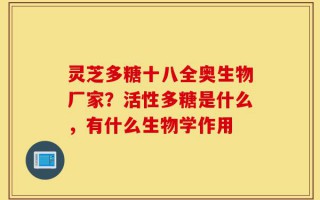 灵芝多糖十八全奥生物厂家？活性多糖是什么，有什么生物学作用