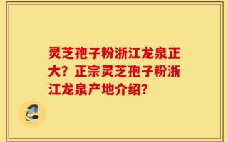 灵芝孢子粉浙江龙泉正大？正宗灵芝孢子粉浙江龙泉产地介绍？