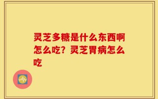 灵芝多糖是什么东西啊怎么吃？灵芝胃病怎么吃