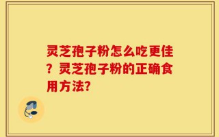 灵芝孢子粉怎么吃更佳？灵芝孢子粉的正确食用方法？