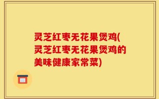 灵芝红枣无花果煲鸡(灵芝红枣无花果煲鸡的美味健康家常菜)