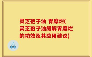 灵芝孢子油 胃糜烂(灵芝孢子油缓解胃糜烂的功效及其应用建议)
