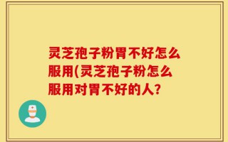 灵芝孢子粉胃不好怎么服用(灵芝孢子粉怎么服用对胃不好的人？