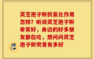 灵芝孢子粉抗氧化作用怎样？听说灵芝孢子粉非常好，身边的好多朋友都在吃，想问问灵芝孢子粉究竟有多好