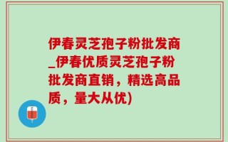 伊春灵芝孢子粉批发商_伊春优质灵芝孢子粉批发商直销，精选高品质，量大从优)
