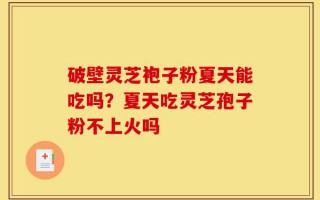 破壁灵芝袍子粉夏天能吃吗？夏天吃灵芝孢子粉不上火吗