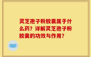 灵芝孢子粉胶囊属于什么药？详解灵芝孢子粉胶囊的功效与作用？