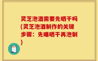 灵芝泡酒需要先晒干吗(灵芝泡酒制作的关键步骤：先曝晒干再泡制)