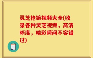 灵芝抢镜视频大全(收录各种灵芝视频，高清晰度，精彩瞬间不容错过)