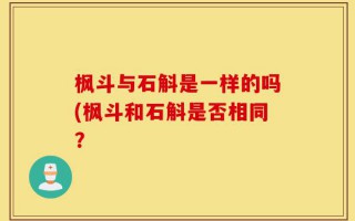 枫斗与石斛是一样的吗(枫斗和石斛是否相同？