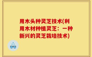 用木头种灵芝技术(利用木材种植灵芝：一种新兴的灵芝栽培技术)