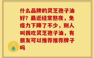 什么品牌的灵芝孢子油好？最近经常熬夜，免疫力下降了不少，别人叫我吃灵芝孢子油，有朋友可以推荐推荐牌子吗
