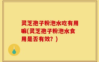 灵芝孢子粉泡水吃有用嘛(灵芝孢子粉泡水食用是否有效？)